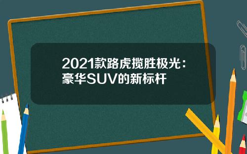 2021款路虎揽胜极光：豪华SUV的新标杆