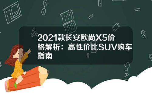 2021款长安欧尚X5价格解析：高性价比SUV购车指南