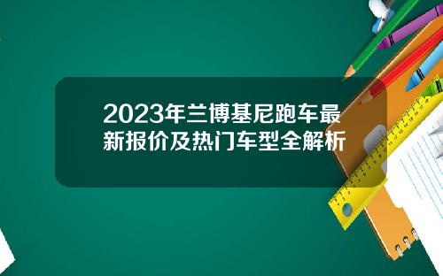 2023年兰博基尼跑车最新报价及热门车型全解析