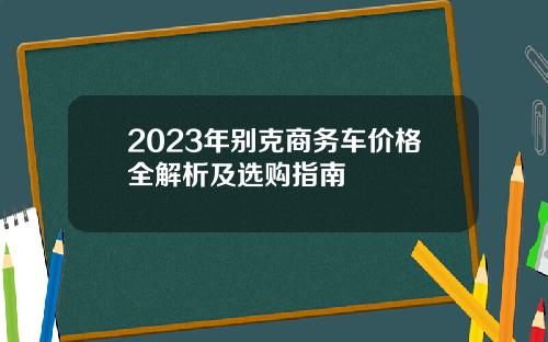 2023年别克商务车价格全解析及选购指南