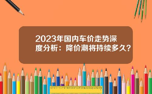 2023年国内车价走势深度分析：降价潮将持续多久？