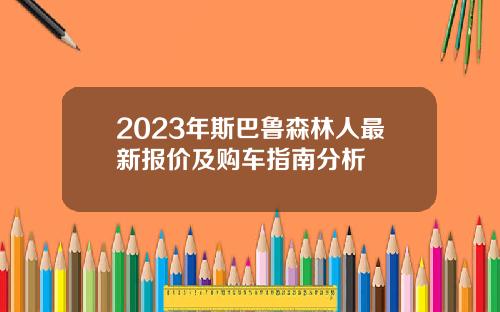 2023年斯巴鲁森林人最新报价及购车指南分析
