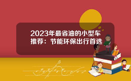 2023年最省油的小型车推荐：节能环保出行首选