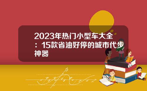 2023年热门小型车大全：15款省油好停的城市代步神器