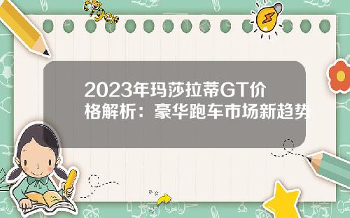 2023年玛莎拉蒂GT价格解析：豪华跑车市场新趋势