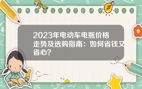 2023年电动车电瓶价格走势及选购指南：如何省钱又省心？