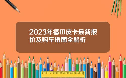2023年福田皮卡最新报价及购车指南全解析