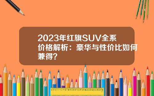 2023年红旗SUV全系价格解析：豪华与性价比如何兼得？