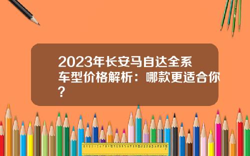 2023年长安马自达全系车型价格解析：哪款更适合你？