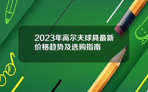 2023年高尔夫球具最新价格趋势及选购指南