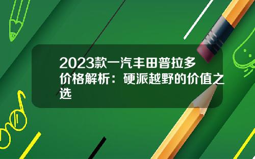 2023款一汽丰田普拉多价格解析：硬派越野的价值之选