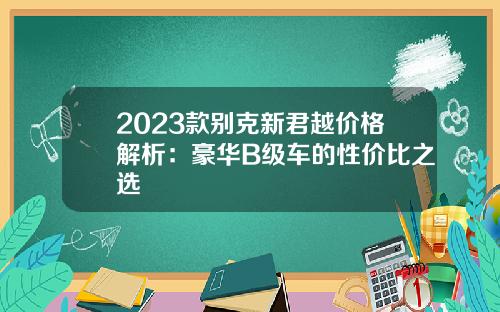2023款别克新君越价格解析：豪华B级车的性价比之选