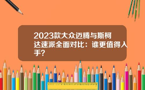 2023款大众迈腾与斯柯达速派全面对比：谁更值得入手？