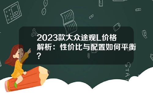 2023款大众途观L价格解析：性价比与配置如何平衡？