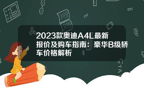 2023款奥迪A4L最新报价及购车指南：豪华B级轿车价格解析