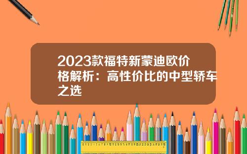 2023款福特新蒙迪欧价格解析：高性价比的中型轿车之选