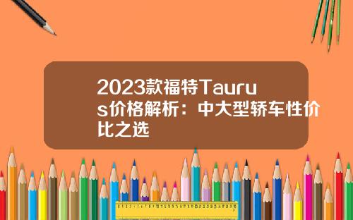 2023款福特Taurus价格解析：中大型轿车性价比之选