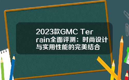 2023款GMC Terrain全面评测：时尚设计与实用性能的完美结合