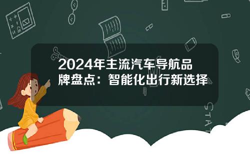 2024年主流汽车导航品牌盘点：智能化出行新选择