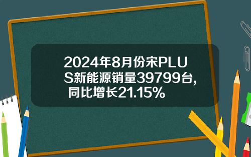 2024年8月份宋PLUS新能源销量39799台, 同比增长21.15%