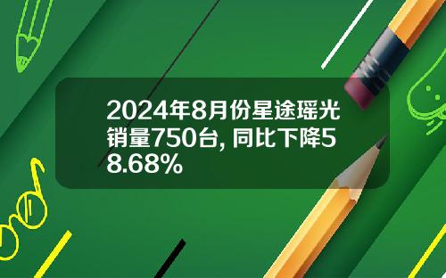 2024年8月份星途瑶光销量750台, 同比下降58.68%