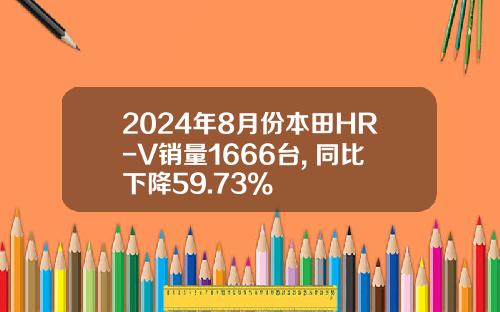 2024年8月份本田HR-V销量1666台, 同比下降59.73%
