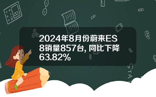 2024年8月份蔚来ES8销量857台, 同比下降63.82%