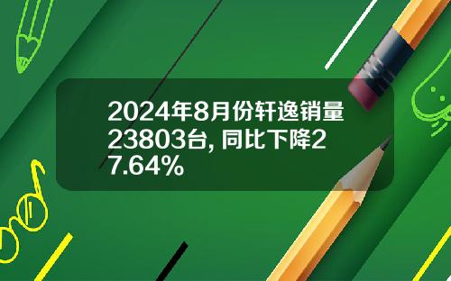 2024年8月份轩逸销量23803台, 同比下降27.64%
