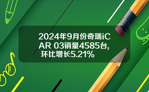 2024年9月份奇瑞iCAR 03销量4585台, 环比增长5.21%
