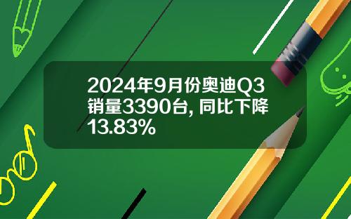 2024年9月份奥迪Q3销量3390台, 同比下降13.83%