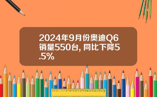 2024年9月份奥迪Q6销量550台, 同比下降5.5%