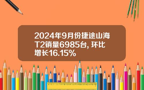 2024年9月份捷途山海T2销量6985台, 环比增长16.15%