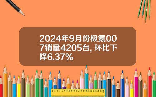 2024年9月份极氪007销量4205台, 环比下降6.37%