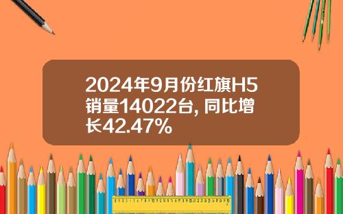 2024年9月份红旗H5销量14022台, 同比增长42.47%