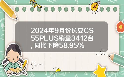 2024年9月份长安CS55PLUS销量3412台, 同比下降58.95%