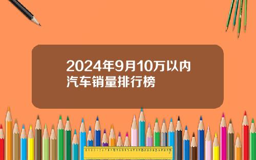 2024年9月10万以内汽车销量排行榜