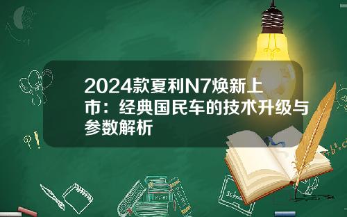 2024款夏利N7焕新上市：经典国民车的技术升级与参数解析