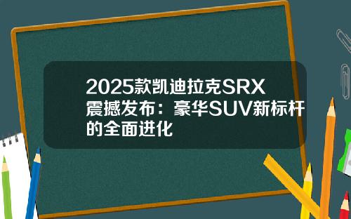 2025款凯迪拉克SRX震撼发布：豪华SUV新标杆的全面进化