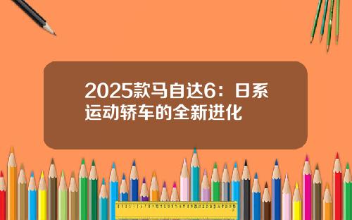 2025款马自达6：日系运动轿车的全新进化