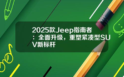 2025款Jeep指南者：全面升级，重塑紧凑型SUV新标杆