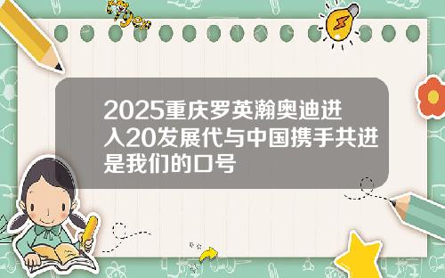 2025重庆罗英瀚奥迪进入20发展代与中国携手共进是我们的口号