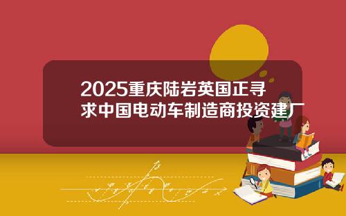 2025重庆陆岩英国正寻求中国电动车制造商投资建厂