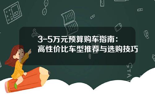 3-5万元预算购车指南：高性价比车型推荐与选购技巧