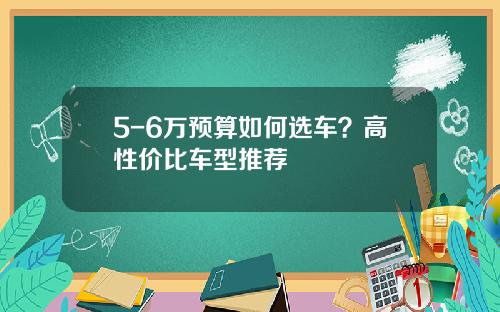 5-6万预算如何选车？高性价比车型推荐
