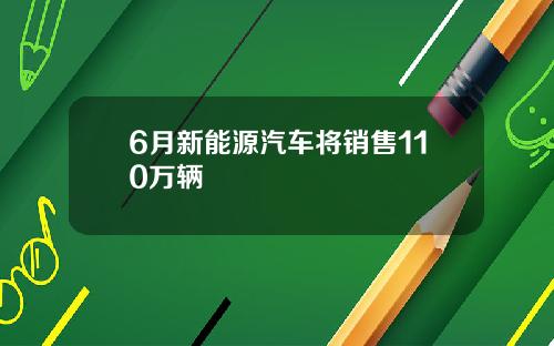 6月新能源汽车将销售110万辆