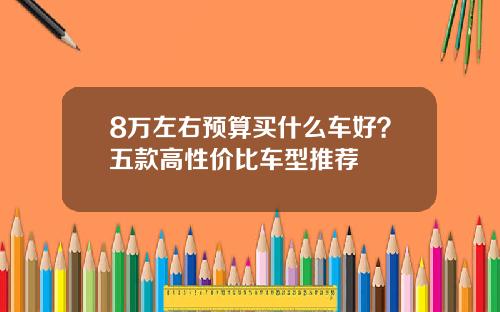 8万左右预算买什么车好？五款高性价比车型推荐