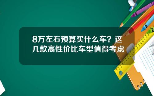 8万左右预算买什么车？这几款高性价比车型值得考虑