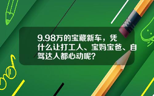 9.98万的宝藏新车，凭什么让打工人、宝妈宝爸、自驾达人都心动呢？