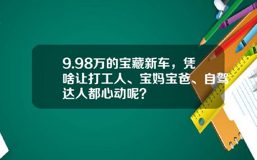 9.98万的宝藏新车，凭啥让打工人、宝妈宝爸、自驾达人都心动呢？