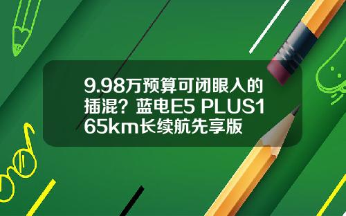 9.98万预算可闭眼入的插混？蓝电E5 PLUS165km长续航先享版